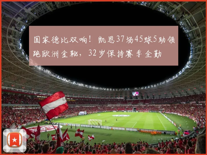 国家德比双响！凯恩37场45球5助领跑欧洲金靴，32岁保持赛季全勤