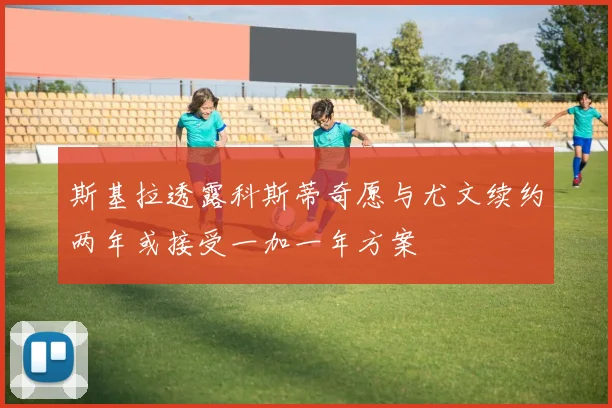 斯基拉透露科斯蒂奇愿与尤文续约两年或接受一加一年方案