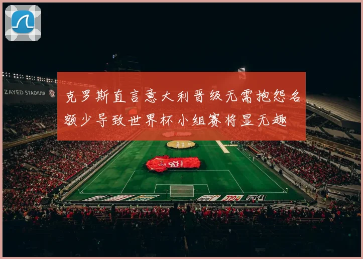 克罗斯直言意大利晋级无需抱怨名额少导致世界杯小组赛将显无趣