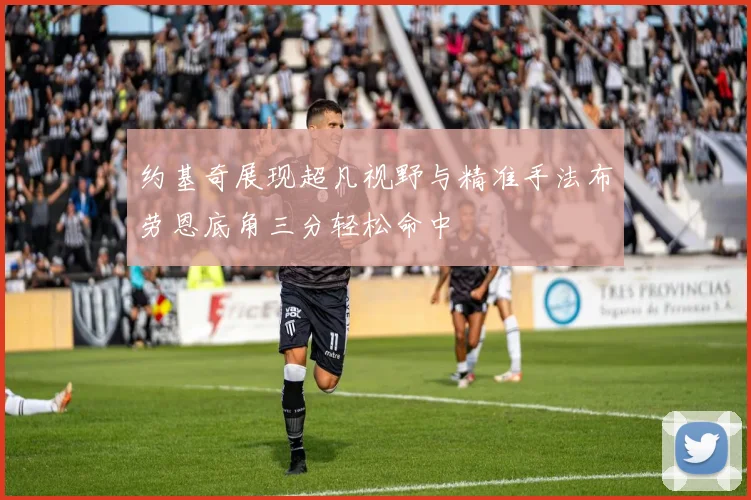 约基奇展现超凡视野与精准手法布劳恩底角三分轻松命中