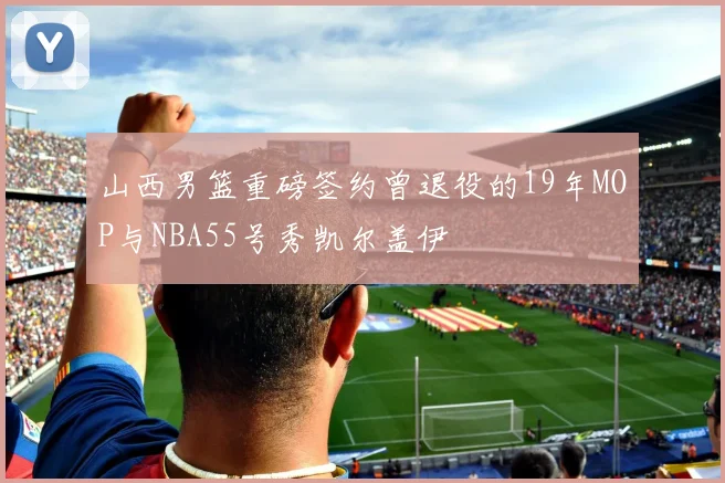 山西男篮重磅签约曾退役的19年MOP与NBA55号秀凯尔盖伊