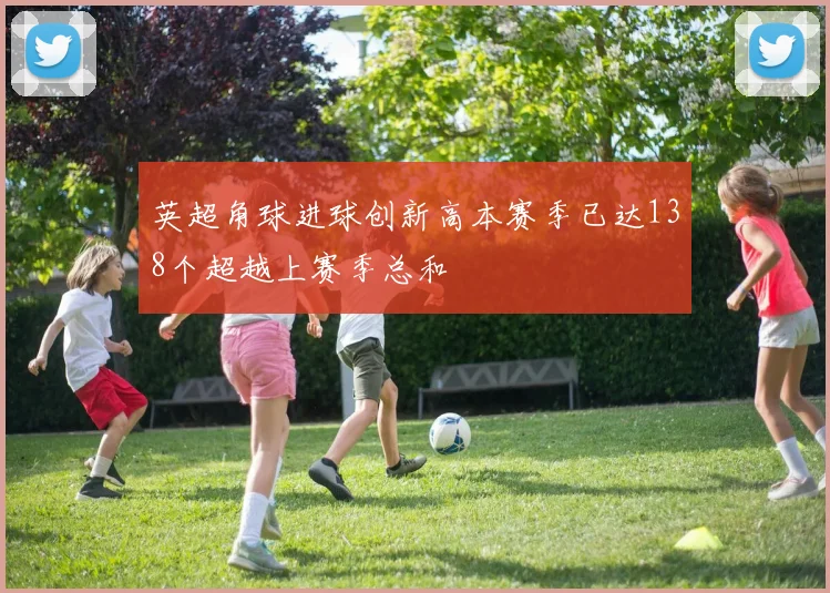 英超角球进球创新高本赛季已达138个超越上赛季总和