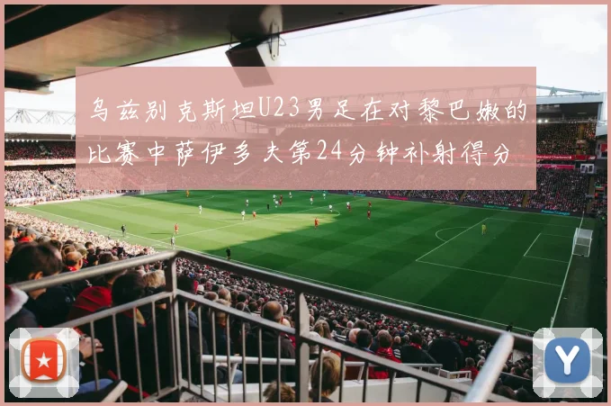 乌兹别克斯坦U23男足在对黎巴嫩的比赛中萨伊多夫第24分钟补射得分领先1-0