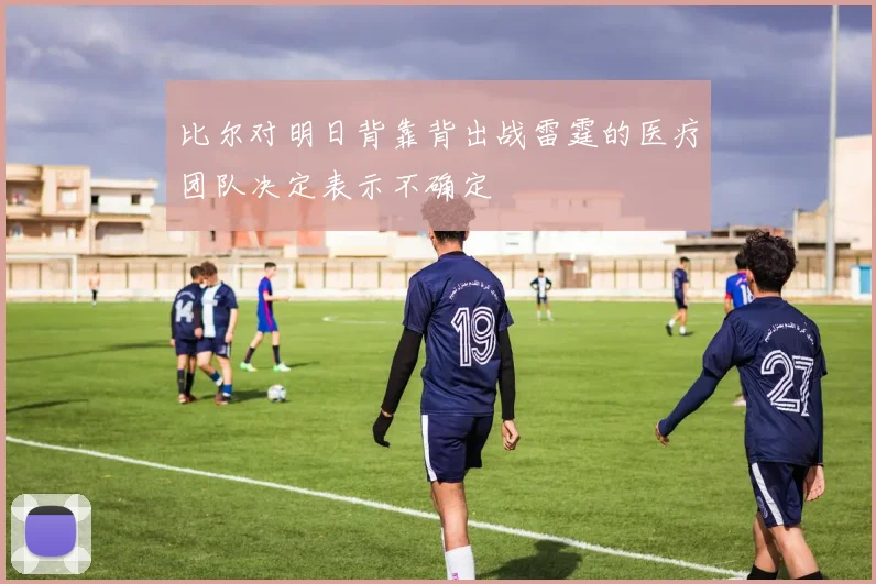 比尔对明日背靠背出战雷霆的医疗团队决定表示不确定