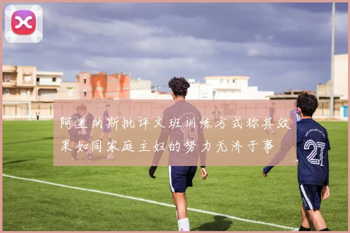 阿里纳斯批评文班训练方式称其效果如同家庭主妇的努力无济于事