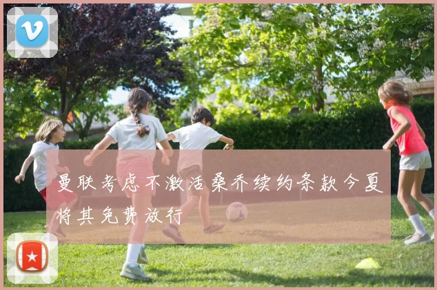 曼联考虑不激活桑乔续约条款今夏将其免费放行