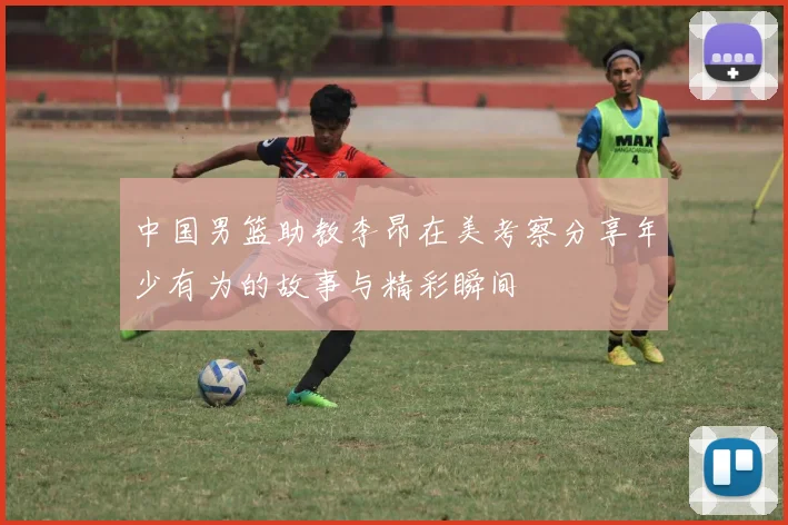 中国男篮助教李昂在美考察分享年少有为的故事与精彩瞬间