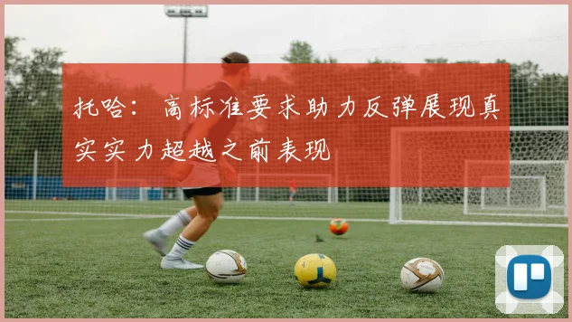 托哈：高标准要求助力反弹展现真实实力超越之前表现