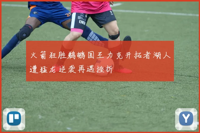 火箭狂胜鹈鹕国王力克开拓者湖人遭猛龙逆袭再遇挫折
