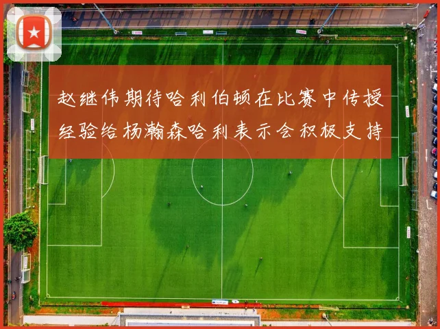 赵继伟期待哈利伯顿在比赛中传授经验给杨瀚森哈利表示会积极支持