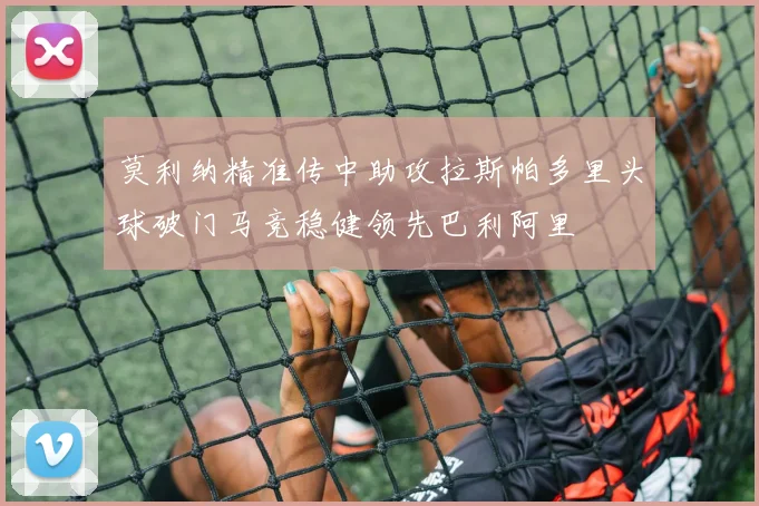 莫利纳精准传中助攻拉斯帕多里头球破门马竞稳健领先巴利阿里