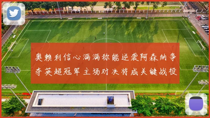 奥赖利信心满满称能逆袭阿森纳争夺英超冠军主场对决将成关键战役