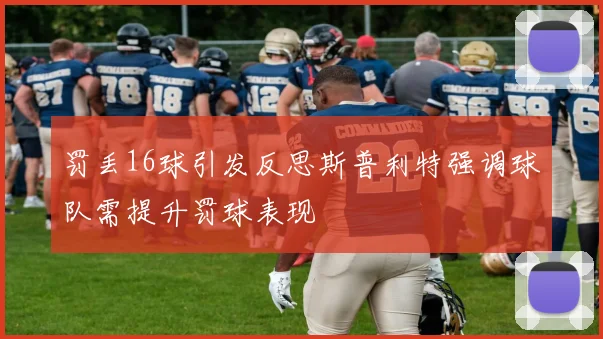 罚丢16球引发反思斯普利特强调球队需提升罚球表现