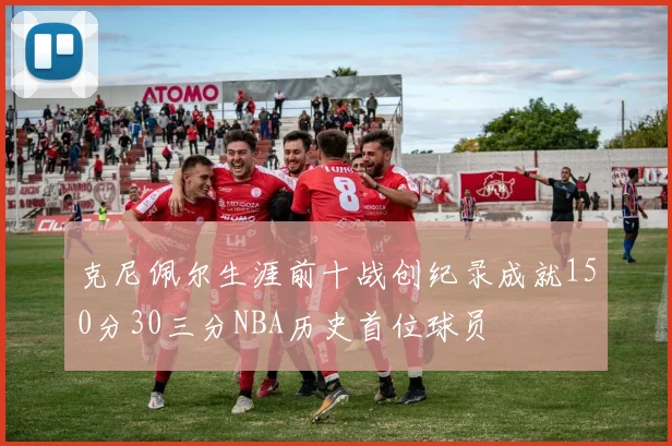 克尼佩尔生涯前十战创纪录成就150分30三分NBA历史首位球员