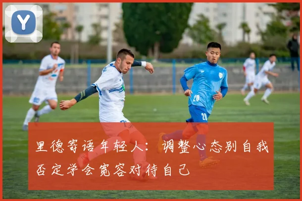里德寄语年轻人：调整心态别自我否定学会宽容对待自己