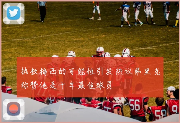 执教梅西的可能性引发热议弗里克称赞他是十年最佳球员