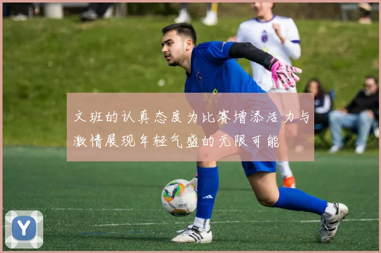 文班的认真态度为比赛增添活力与激情展现年轻气盛的无限可能