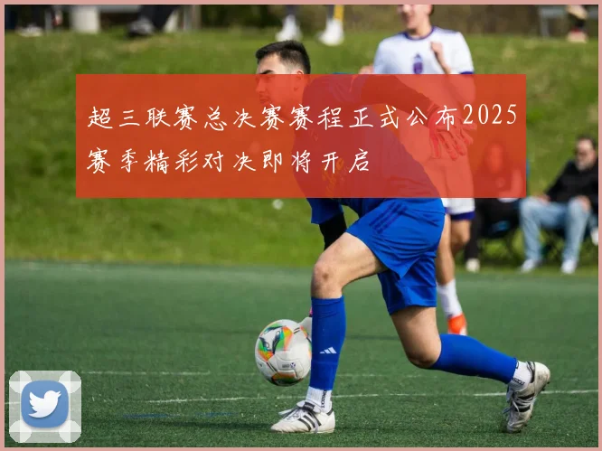 超三联赛总决赛赛程正式公布2025赛季精彩对决即将开启