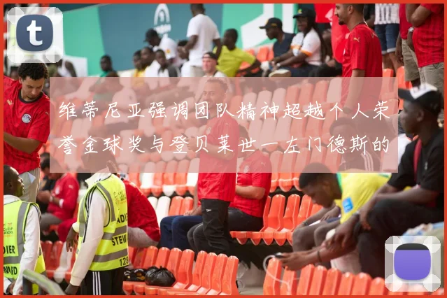 维蒂尼亚强调团队精神超越个人荣誉金球奖与登贝莱世一左门德斯的价值解析