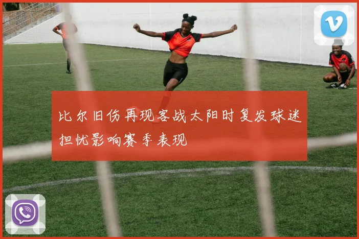 比尔旧伤再现客战太阳时复发球迷担忧影响赛季表现