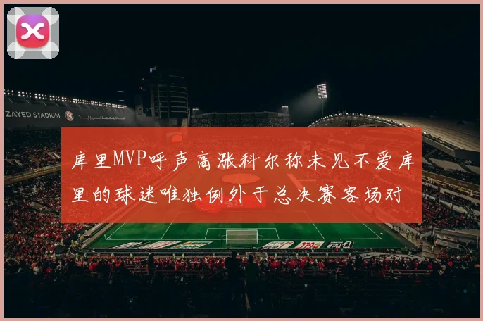库里MVP呼声高涨科尔称未见不爱库里的球迷唯独例外于总决赛客场对阵骑士