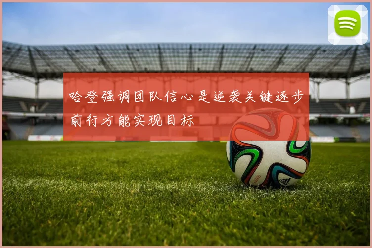 哈登强调团队信心是逆袭关键逐步前行方能实现目标