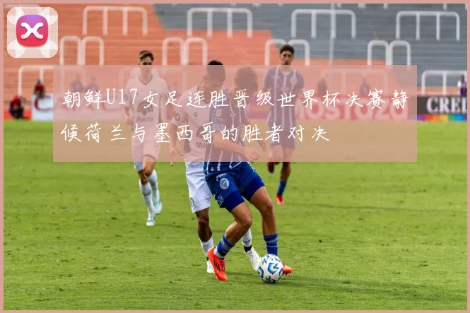 朝鲜U17女足连胜晋级世界杯决赛静候荷兰与墨西哥的胜者对决