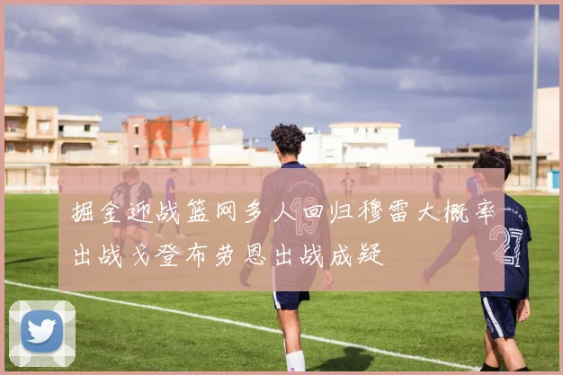 掘金迎战篮网多人回归穆雷大概率出战戈登布劳恩出战成疑