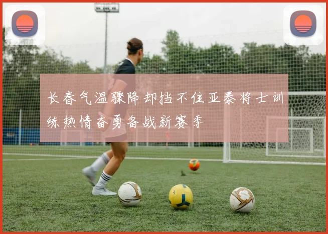 长春气温骤降却挡不住亚泰将士训练热情奋勇备战新赛季