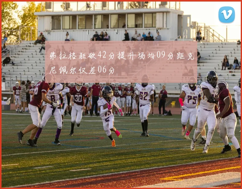 弗拉格狂砍42分提升场均09分距克尼佩尔仅差06分