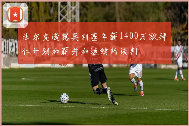 法尔克透露奥利塞年薪1400万欧拜仁计划加薪并加速续约谈判