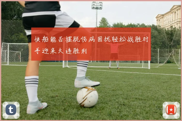 快船能否摆脱伤病困扰轻松战胜对手迎来久违胜利