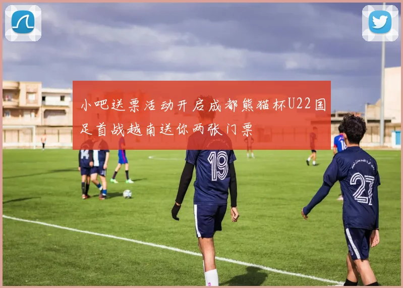 小吧送票活动开启成都熊猫杯U22国足首战越南送你两张门票