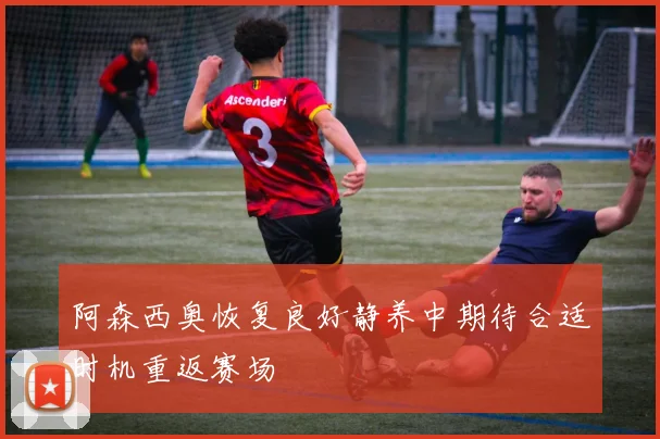 阿森西奥恢复良好静养中期待合适时机重返赛场