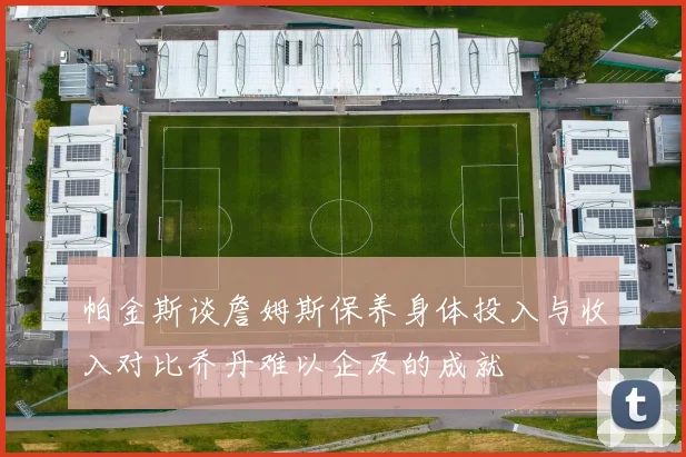 帕金斯谈詹姆斯保养身体投入与收入对比乔丹难以企及的成就