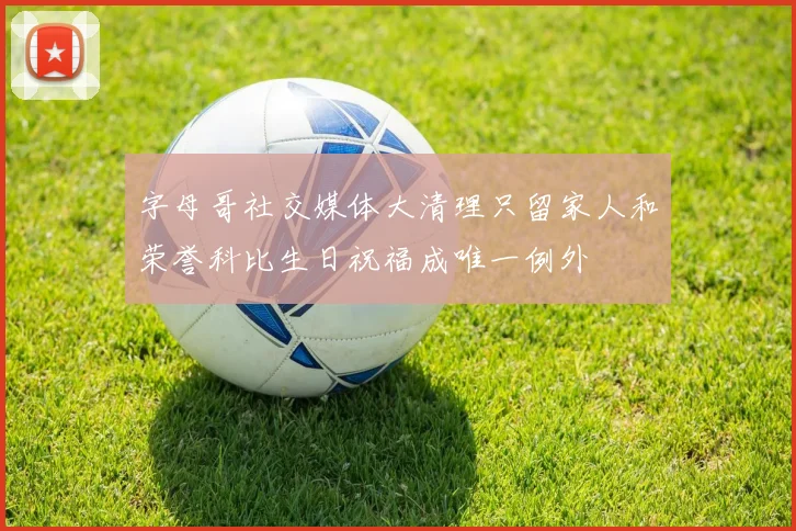 字母哥社交媒体大清理只留家人和荣誉科比生日祝福成唯一例外