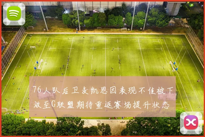 76人队后卫麦凯恩因表现不佳被下放至G联盟期待重返赛场提升状态