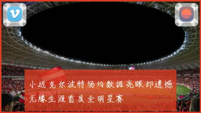 小迈克尔波特场均数据亮眼却遗憾无缘生涯首度全明星赛