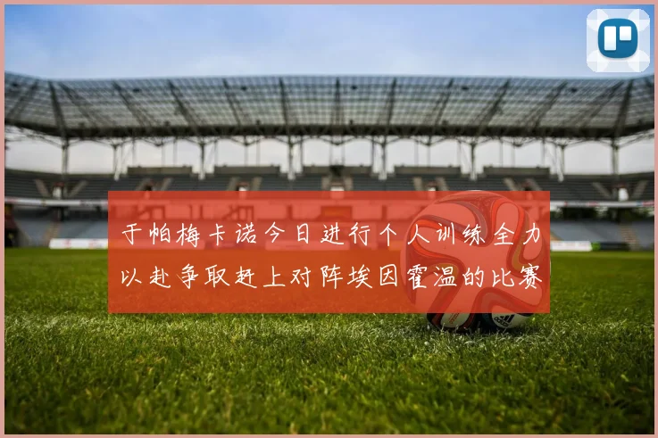 于帕梅卡诺今日进行个人训练全力以赴争取赶上对阵埃因霍温的比赛