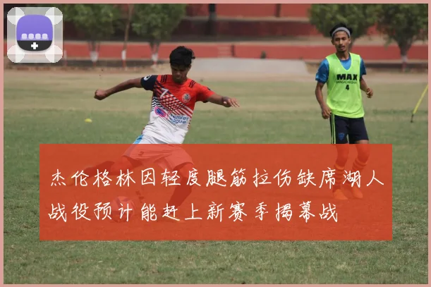 杰伦格林因轻度腿筋拉伤缺席湖人战役预计能赶上新赛季揭幕战