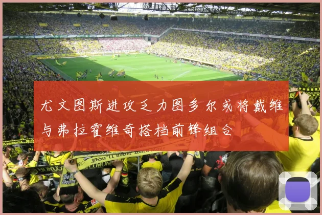 尤文图斯进攻乏力图多尔或将戴维与弗拉霍维奇搭档前锋组合