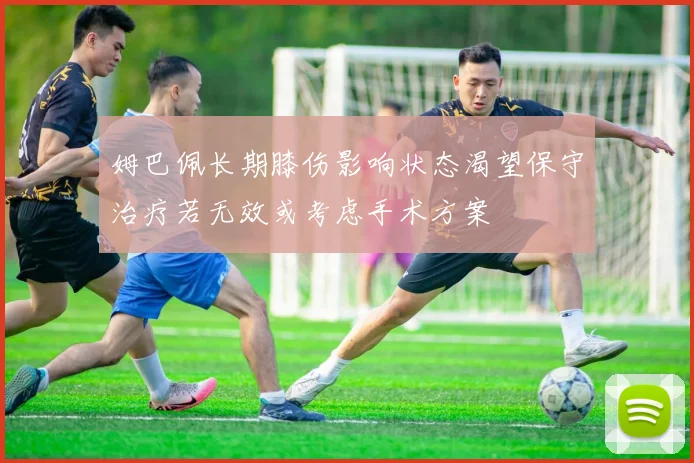 姆巴佩长期膝伤影响状态渴望保守治疗若无效或考虑手术方案