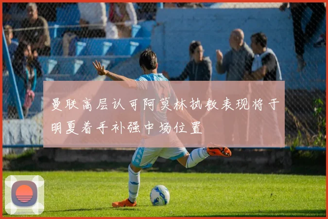 曼联高层认可阿莫林执教表现将于明夏着手补强中场位置