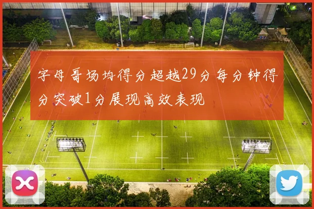 字母哥场均得分超越29分每分钟得分突破1分展现高效表现