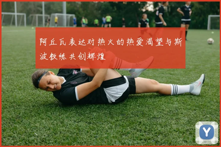 阿丘瓦表达对热火的热爱渴望与斯波教练共创辉煌