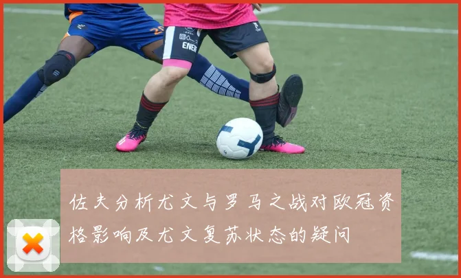 佐夫分析尤文与罗马之战对欧冠资格影响及尤文复苏状态的疑问
