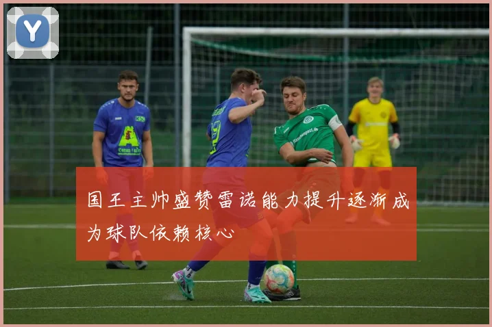 国王主帅盛赞雷诺能力提升逐渐成为球队依赖核心