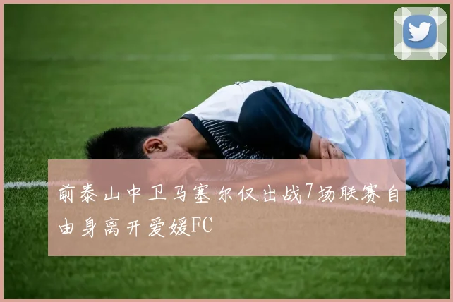 前泰山中卫马塞尔仅出战7场联赛自由身离开爱媛FC