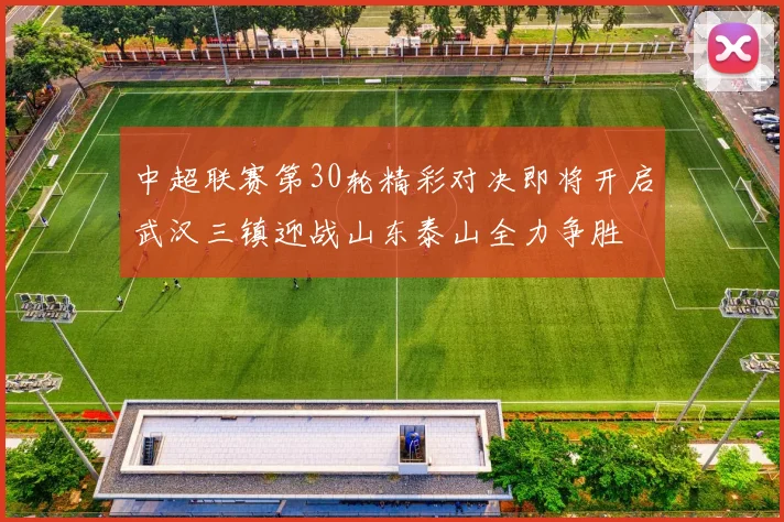 中超联赛第30轮精彩对决即将开启武汉三镇迎战山东泰山全力争胜