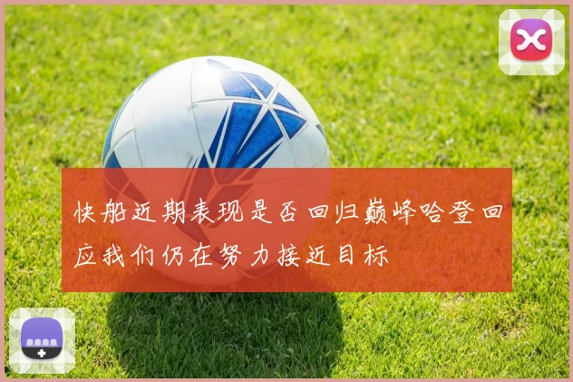快船近期表现是否回归巅峰哈登回应我们仍在努力接近目标